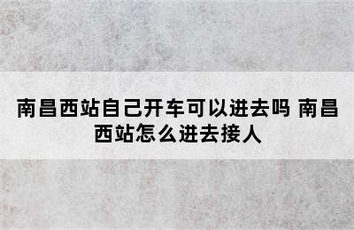 南昌西站自己开车可以进去吗 南昌西站怎么进去接人